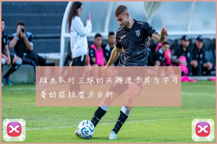 雄鹿队对三球的兴趣源于其与字母哥的搭档潜力分析