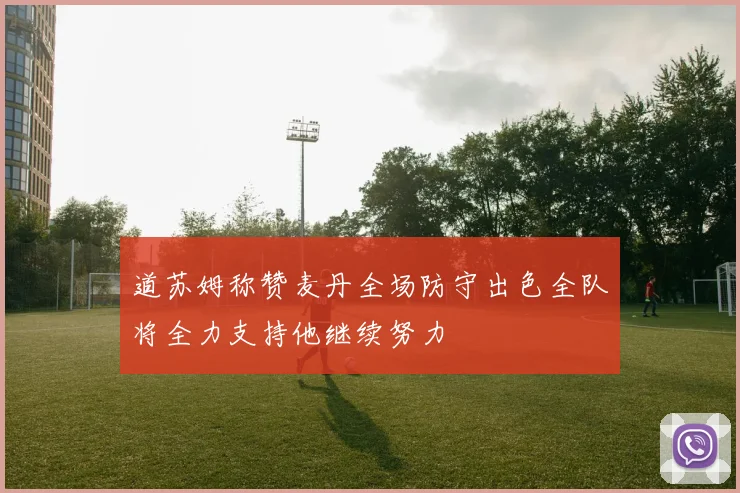 道苏姆称赞麦丹全场防守出色全队将全力支持他继续努力