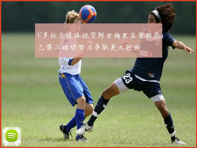 C罗社交媒体祝贺阿尔梅里亚晋级西乙第二继续努力争取更大胜利