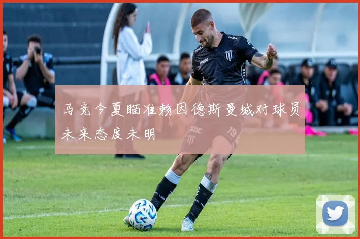 马竞今夏瞄准赖因德斯曼城对球员未来态度未明