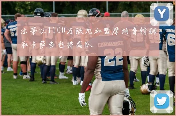 法蒂以1100万欧元加盟摩纳哥特狮和卡萨多也将离队