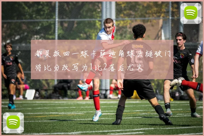 都灵扳回一球卡萨迪角球头槌破门将比分改写为1比2落后尤文