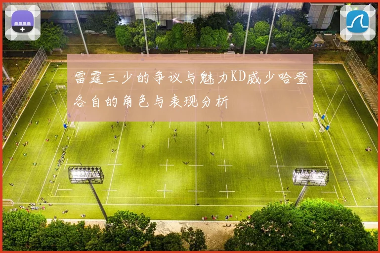 雷霆三少的争议与魅力KD威少哈登各自的角色与表现分析