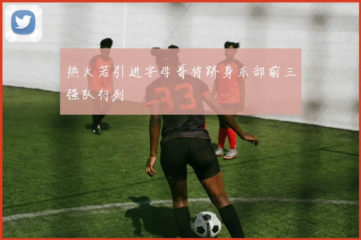 热火若引进字母哥将跻身东部前三强队行列
