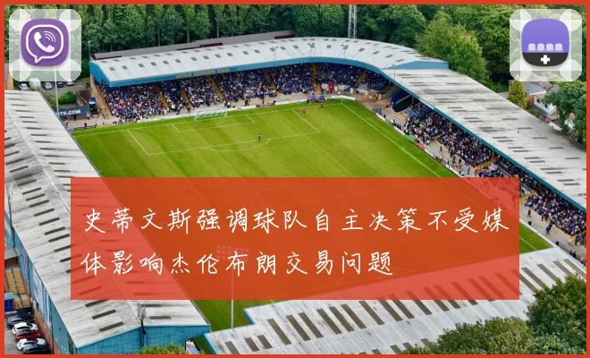 史蒂文斯强调球队自主决策不受媒体影响杰伦布朗交易问题