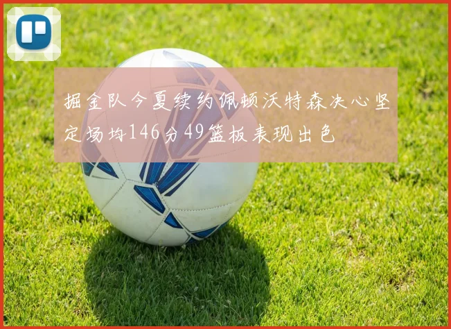 掘金队今夏续约佩顿沃特森决心坚定场均146分49篮板表现出色