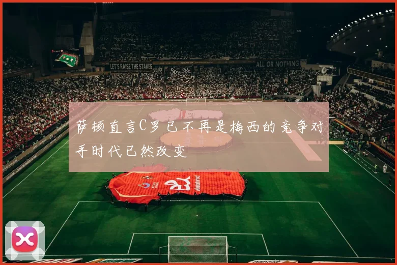 萨顿直言C罗已不再是梅西的竞争对手时代已然改变