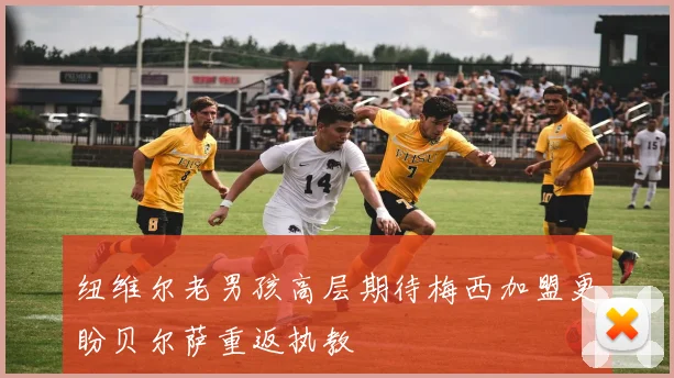 纽维尔老男孩高层期待梅西加盟更盼贝尔萨重返执教