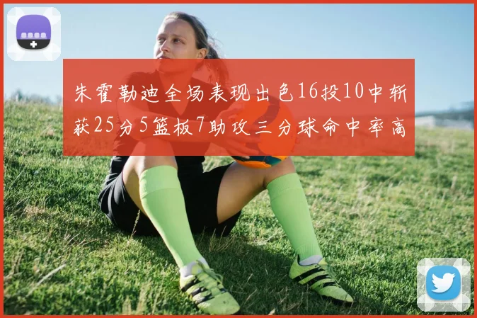 朱霍勒迪全场表现出色16投10中斩获25分5篮板7助攻三分球命中率高达44