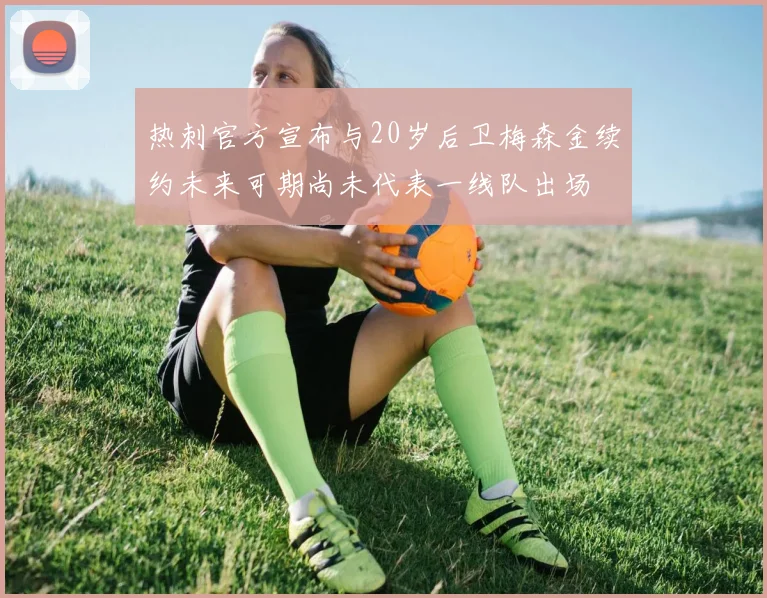 热刺官方宣布与20岁后卫梅森金续约未来可期尚未代表一线队出场