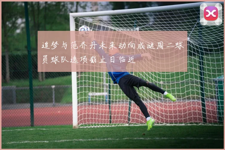 追梦与范乔丹未来动向成谜周二球员球队选项截止日临近