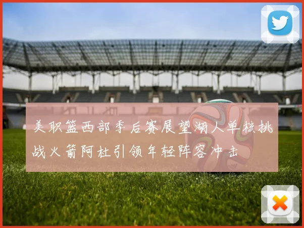 美职篮西部季后赛展望湖人单核挑战火箭阿杜引领年轻阵容冲击