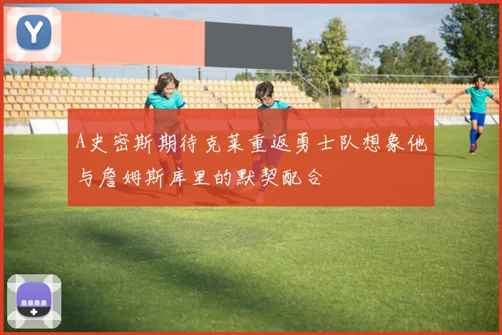 A史密斯期待克莱重返勇士队想象他与詹姆斯库里的默契配合