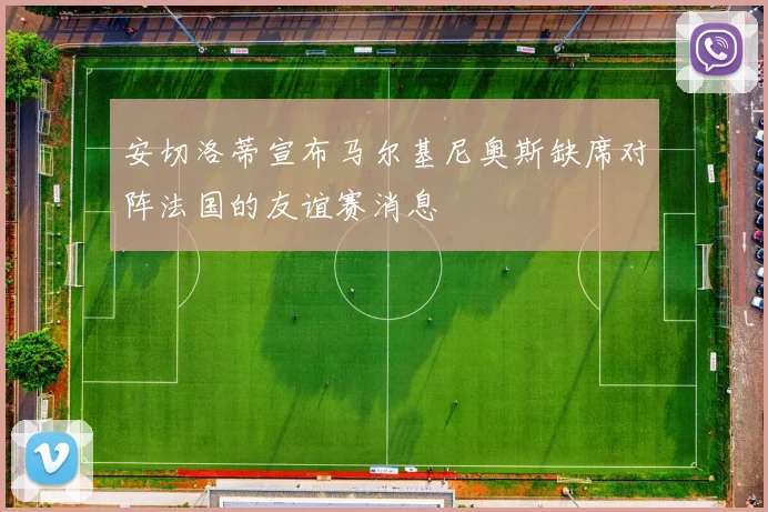 安切洛蒂宣布马尔基尼奥斯缺席对阵法国的友谊赛消息