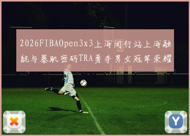 2026FIBAOpen3x3上海闵行站上海融航与暴肌密码TRA勇夺男女冠军荣耀