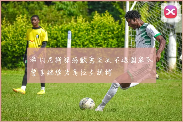希门尼斯深感歉意坚决不退国家队誓言继续为乌拉圭拼搏