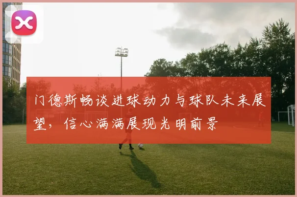 门德斯畅谈进球动力与球队未来展望，信心满满展现光明前景