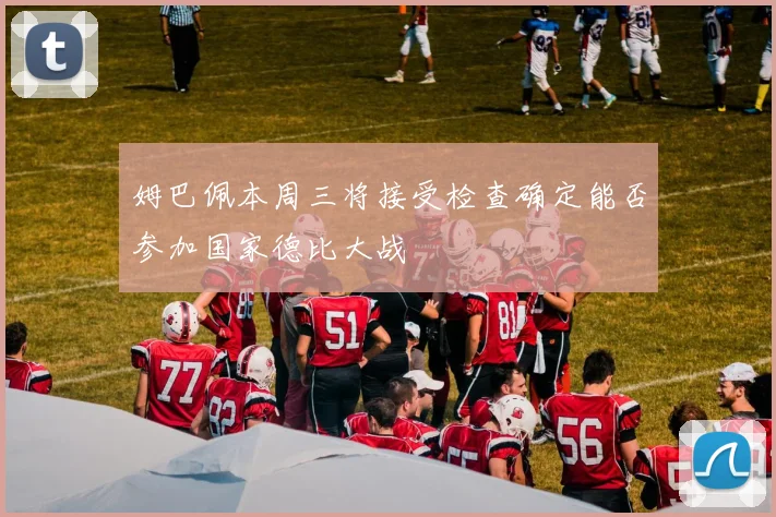 姆巴佩本周三将接受检查确定能否参加国家德比大战