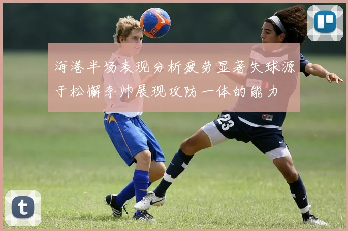 海港半场表现分析疲劳显著失球源于松懈李帅展现攻防一体的能力
