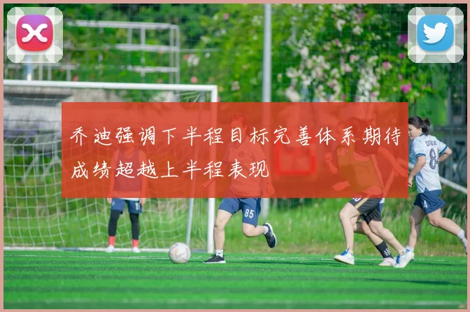 乔迪强调下半程目标完善体系期待成绩超越上半程表现