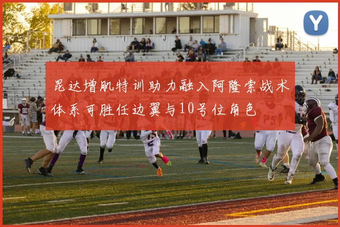 昆达增肌特训助力融入阿隆索战术体系可胜任边翼与10号位角色
