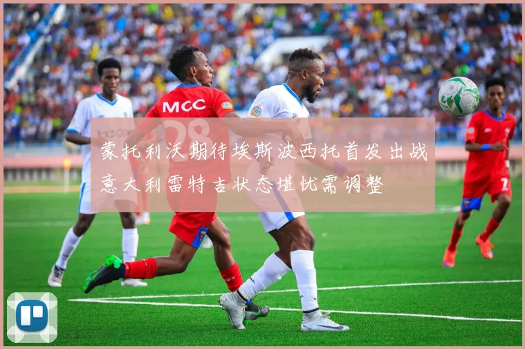 蒙托利沃期待埃斯波西托首发出战意大利雷特吉状态堪忧需调整