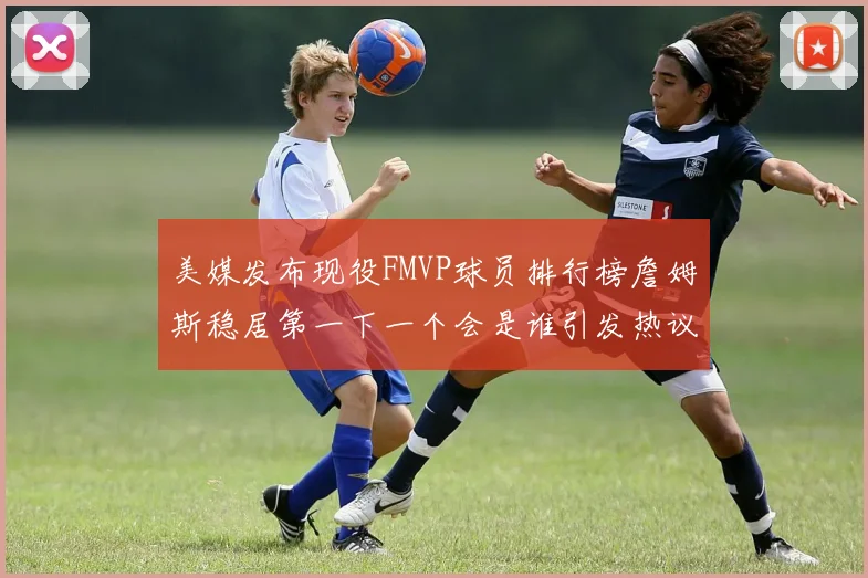 美媒发布现役FMVP球员排行榜詹姆斯稳居第一下一个会是谁引发热议