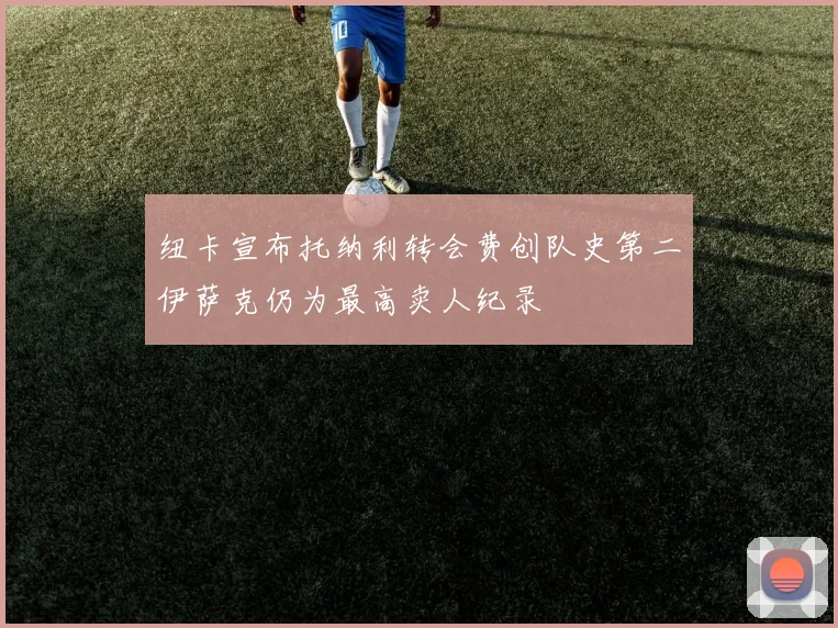 纽卡宣布托纳利转会费创队史第二伊萨克仍为最高卖人纪录