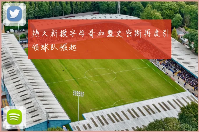 热火新援字母哥加盟史密斯再度引领球队崛起