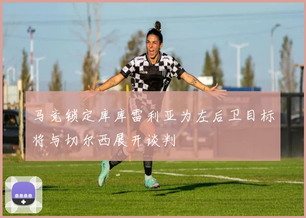 马竞锁定库库雷利亚为左后卫目标将与切尔西展开谈判