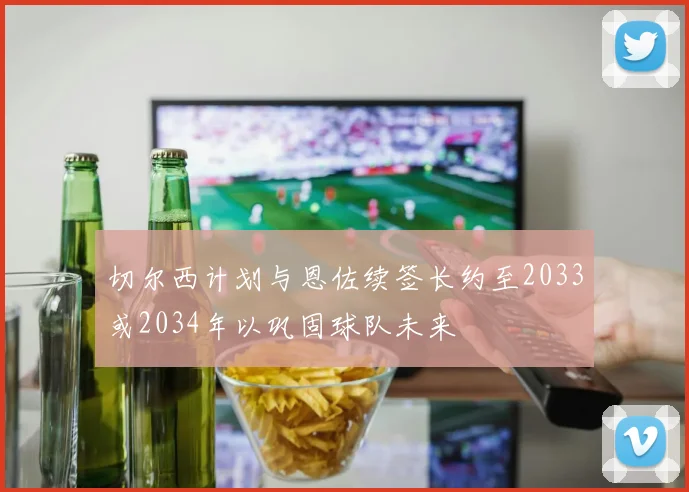 切尔西计划与恩佐续签长约至2033或2034年以巩固球队未来