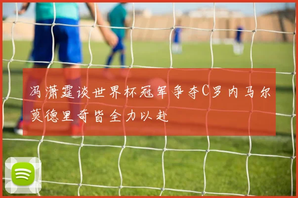 冯潇霆谈世界杯冠军争夺C罗内马尔莫德里奇皆全力以赴