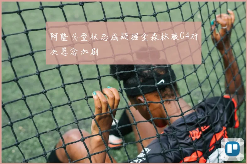 阿隆戈登状态成疑掘金森林狼G4对决悬念加剧