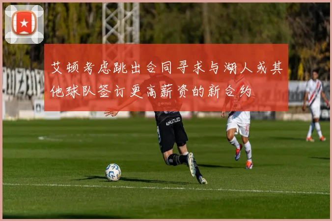艾顿考虑跳出合同寻求与湖人或其他球队签订更高薪资的新合约
