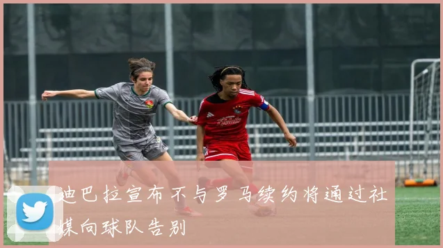 迪巴拉宣布不与罗马续约将通过社媒向球队告别